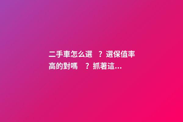 二手車怎么選？選保值率高的對嗎？抓著這四點就錯不了